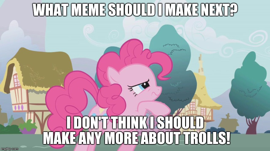 Hard thinking Pinkie | WHAT MEME SHOULD I MAKE NEXT? I DON'T THINK I SHOULD MAKE ANY MORE ABOUT TROLLS! | image tagged in hard thinking pinkie | made w/ Imgflip meme maker