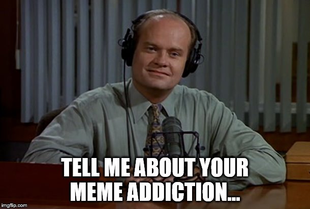 Go ahead... I'm listening... | TELL ME ABOUT YOUR MEME ADDICTION... | image tagged in memes,frasier,frasier crane,tv | made w/ Imgflip meme maker