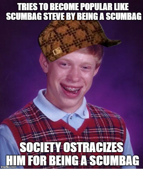 Bad Luck Brian Meme | TRIES TO BECOME POPULAR LIKE SCUMBAG STEVE BY BEING A SCUMBAG; SOCIETY OSTRACIZES HIM FOR BEING A SCUMBAG | image tagged in memes,bad luck brian,scumbag | made w/ Imgflip meme maker