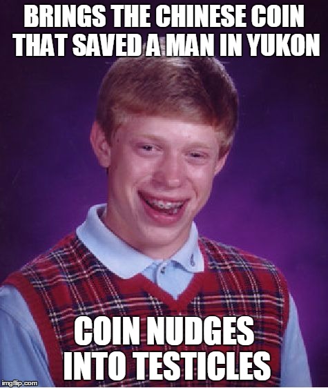 Bad Luck Brian | BRINGS THE CHINESE COIN THAT SAVED A MAN IN YUKON; COIN NUDGES INTO TESTICLES | image tagged in memes,bad luck brian | made w/ Imgflip meme maker