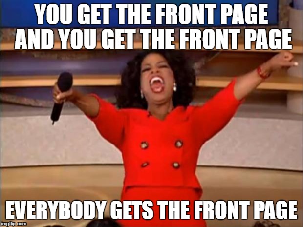 Oprah You Get A | YOU GET THE FRONT PAGE AND YOU GET THE FRONT PAGE; EVERYBODY GETS THE FRONT PAGE | image tagged in memes,oprah you get a | made w/ Imgflip meme maker