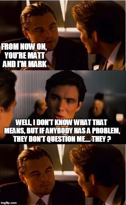 Inception Meme | FROM NOW ON, YOU'RE MATT AND I'M MARK; WELL, I DON'T KNOW WHAT THAT MEANS, BUT IF ANYBODY HAS A PROBLEM, THEY DON'T QUESTION ME.... THEY ? | image tagged in memes,inception | made w/ Imgflip meme maker