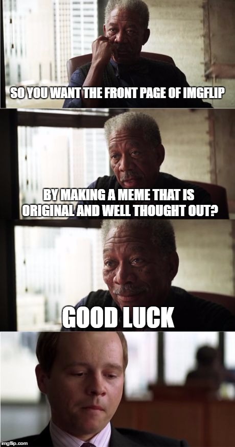 Morgan Freeman Good Luck Meme | SO YOU WANT THE FRONT PAGE OF IMGFLIP; BY MAKING A MEME THAT IS ORIGINAL AND WELL THOUGHT OUT? GOOD LUCK | image tagged in memes,morgan freeman good luck | made w/ Imgflip meme maker
