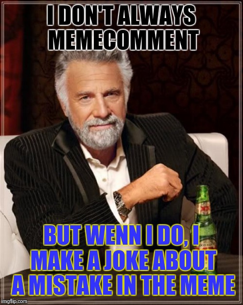 Every memecomment ever | I DON'T ALWAYS MEMECOMMENT; BUT WENN I DO, I MAKE A JOKE ABOUT A MISTAKE IN THE MEME | image tagged in memes,the most interesting man in the world | made w/ Imgflip meme maker