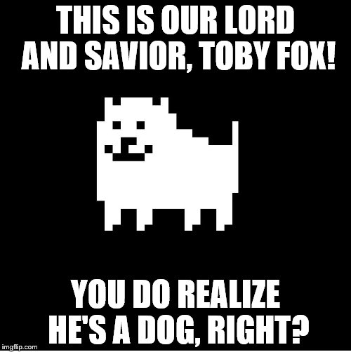 Annoying Dog(undertale) | THIS IS OUR LORD AND SAVIOR, TOBY FOX! YOU DO REALIZE HE'S A DOG, RIGHT? | image tagged in annoying dogundertale | made w/ Imgflip meme maker