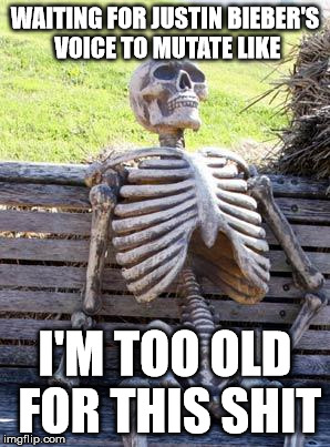 Waiting Skeleton | WAITING FOR JUSTIN BIEBER'S VOICE TO MUTATE LIKE; I'M TOO OLD FOR THIS SHIT | image tagged in memes,waiting skeleton | made w/ Imgflip meme maker