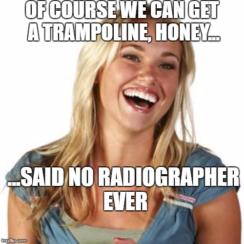 Friend Zone Fiona Meme | OF COURSE WE CAN GET A TRAMPOLINE, HONEY... ...SAID NO RADIOGRAPHER EVER | image tagged in memes,friend zone fiona | made w/ Imgflip meme maker