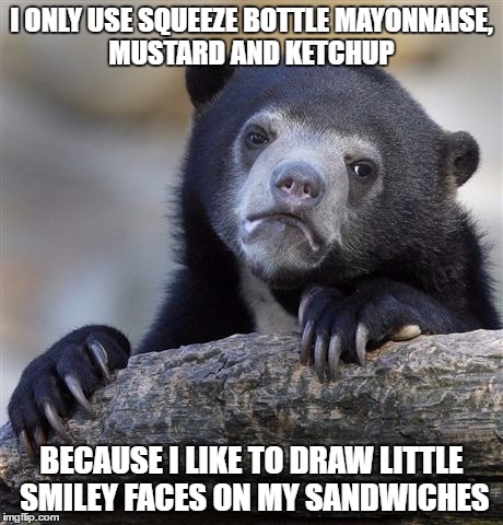 Confession Bear | I ONLY USE SQUEEZE BOTTLE MAYONNAISE, MUSTARD AND KETCHUP; BECAUSE I LIKE TO DRAW LITTLE SMILEY FACES ON MY SANDWICHES | image tagged in memes,confession bear | made w/ Imgflip meme maker