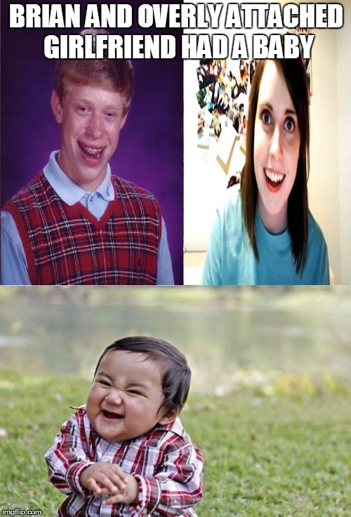 Brian & Overly Attached Girlfriend's son. | BRIAN AND OVERLY ATTACHED GIRLFRIEND HAD A BABY | image tagged in bad luck brian,overly attached girlfriend,evil toddler | made w/ Imgflip meme maker