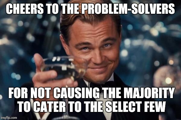 CHEERS TO THE PROBLEM-SOLVERS FOR NOT CAUSING THE MAJORITY TO CATER TO THE SELECT FEW | image tagged in memes,leonardo dicaprio cheers | made w/ Imgflip meme maker