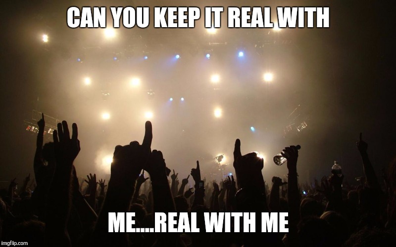 fav music quote | CAN YOU KEEP IT REAL WITH; ME....REAL WITH ME | image tagged in fav music quote | made w/ Imgflip meme maker
