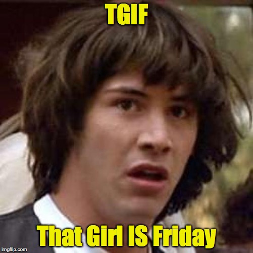 Conspiracy Keanu Meme | TGIF That Girl IS Friday | image tagged in memes,conspiracy keanu | made w/ Imgflip meme maker