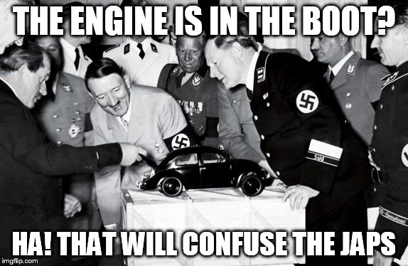 Hitler likes the Beetle | THE ENGINE IS IN THE BOOT? HA! THAT WILL CONFUSE THE JAPS | image tagged in hitler | made w/ Imgflip meme maker