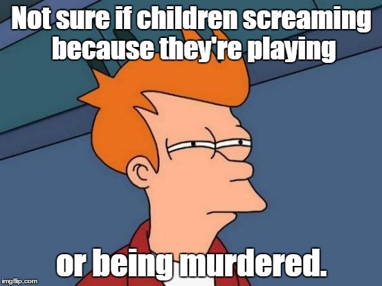 Futurama Fry Meme | Not sure if children screaming because they're playing; or being murdered. | image tagged in memes,futurama fry | made w/ Imgflip meme maker