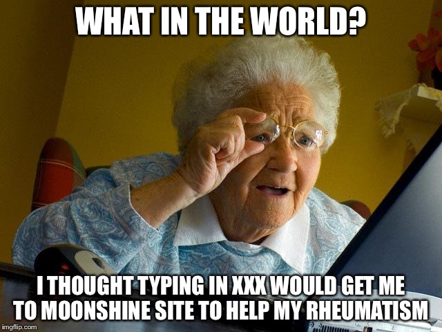 Grandma Finds The Internet | WHAT IN THE WORLD? I THOUGHT TYPING IN XXX WOULD GET ME TO MOONSHINE SITE TO HELP MY RHEUMATISM | image tagged in memes,grandma finds the internet | made w/ Imgflip meme maker
