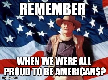John Wayne American Flag | REMEMBER; WHEN WE WERE ALL PROUD TO BE AMERICANS? | image tagged in john wayne american flag | made w/ Imgflip meme maker