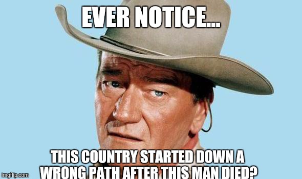 John Wayne | EVER NOTICE... THIS COUNTRY STARTED DOWN A WRONG PATH AFTER THIS MAN DIED? | image tagged in john wayne | made w/ Imgflip meme maker