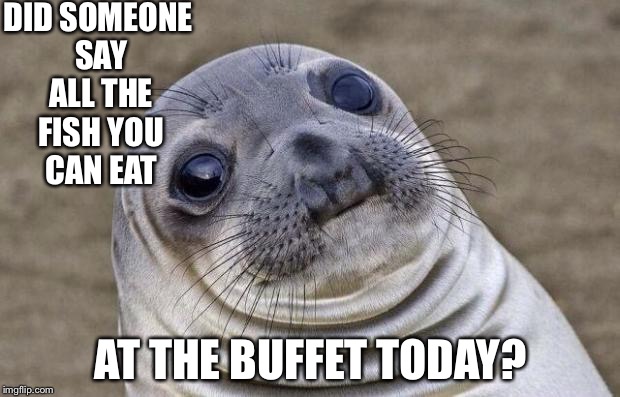 Awkward Moment Sealion | DID SOMEONE SAY ALL THE FISH YOU CAN EAT; AT THE BUFFET TODAY? | image tagged in memes,awkward moment sealion | made w/ Imgflip meme maker