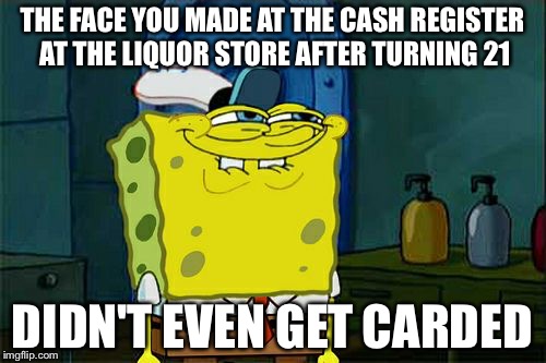 Don't You Squidward Meme | THE FACE YOU MADE AT THE CASH REGISTER AT THE LIQUOR STORE AFTER TURNING 21; DIDN'T EVEN GET CARDED | image tagged in memes,dont you squidward | made w/ Imgflip meme maker
