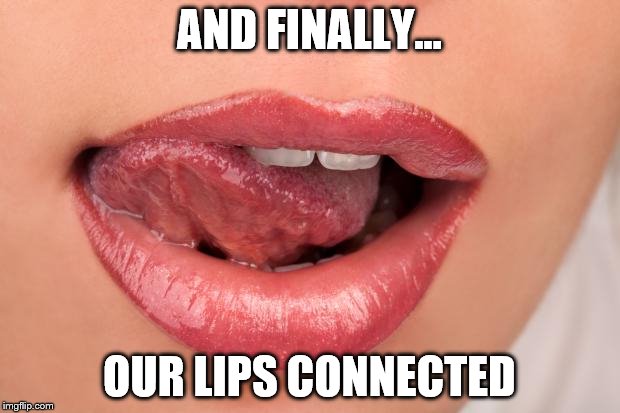 Sexy lips | AND FINALLY... OUR LIPS CONNECTED | image tagged in sexy lips | made w/ Imgflip meme maker