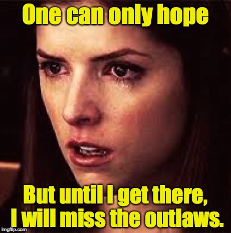 First World Problems - Anna | One can only hope But until I get there, I will miss the outlaws. | image tagged in first world problems - anna | made w/ Imgflip meme maker