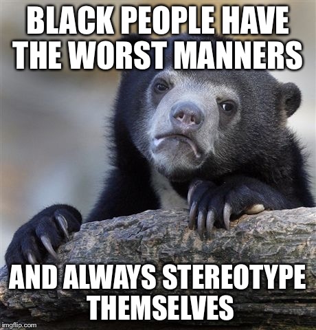 Confession Bear | BLACK PEOPLE HAVE THE WORST MANNERS; AND ALWAYS STEREOTYPE THEMSELVES | image tagged in memes,confession bear,AdviceAnimals | made w/ Imgflip meme maker