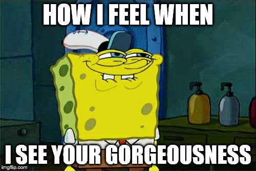 Don't You Squidward Meme | HOW I FEEL WHEN; I SEE YOUR GORGEOUSNESS | image tagged in memes,dont you squidward | made w/ Imgflip meme maker