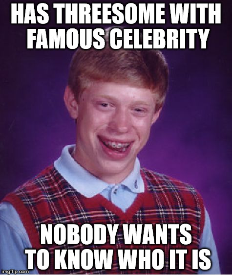 Bad Luck Brian Meme | HAS THREESOME WITH FAMOUS CELEBRITY; NOBODY WANTS TO KNOW WHO IT IS | image tagged in memes,bad luck brian | made w/ Imgflip meme maker