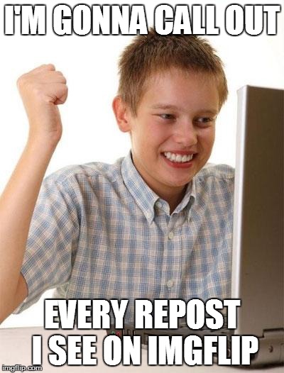 First Day On The Internet Kid | I'M GONNA CALL OUT; EVERY REPOST I SEE ON IMGFLIP | image tagged in memes,first day on the internet kid | made w/ Imgflip meme maker