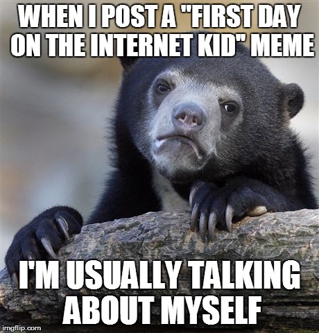 Confession Bear | WHEN I POST A "FIRST DAY ON THE INTERNET KID'' MEME; I'M USUALLY TALKING ABOUT MYSELF | image tagged in memes,confession bear | made w/ Imgflip meme maker
