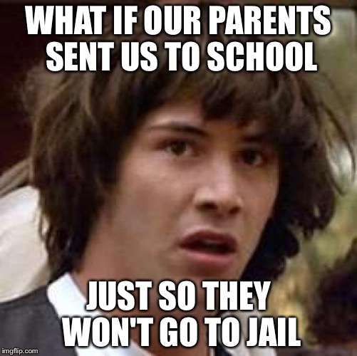 Conspiracy Keanu | WHAT IF OUR PARENTS SENT US TO SCHOOL; JUST SO THEY WON'T GO TO JAIL | image tagged in memes,conspiracy keanu | made w/ Imgflip meme maker
