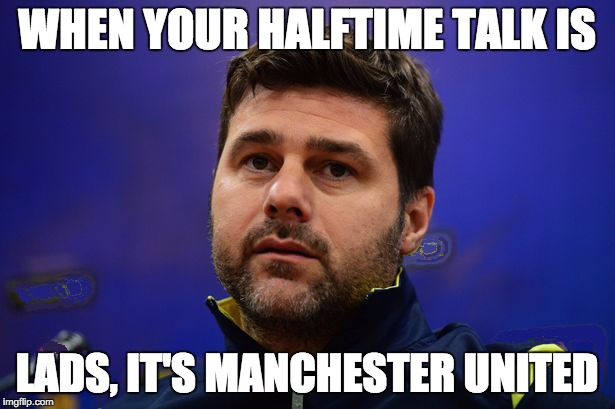 Tottenham Hotspur manager Mauricio Pochettino: Strategy vs Manchester United | WHEN YOUR HALFTIME TALK IS; LADS, IT'S MANCHESTER UNITED | image tagged in soccer,football | made w/ Imgflip meme maker