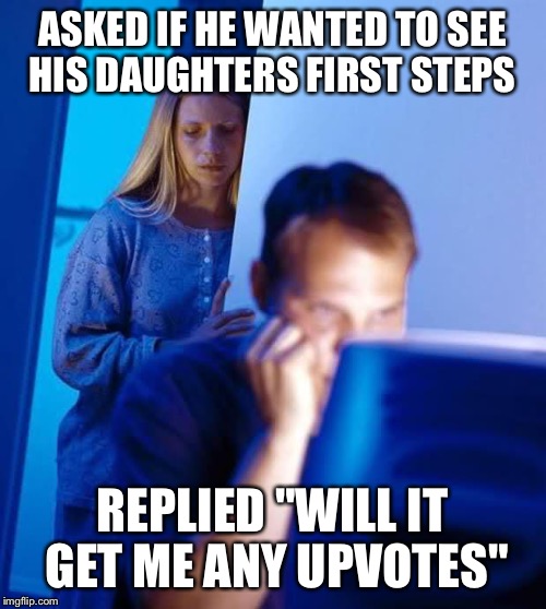 Internet Husband | ASKED IF HE WANTED TO SEE HIS DAUGHTERS FIRST STEPS; REPLIED "WILL IT GET ME ANY UPVOTES" | image tagged in internet husband,AdviceAnimals | made w/ Imgflip meme maker