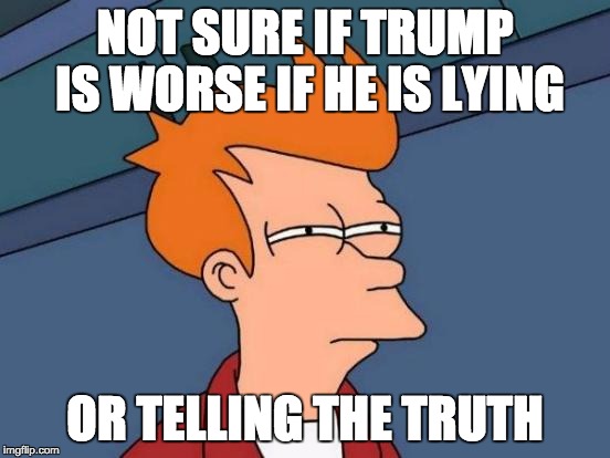 Futurama Fry Meme | NOT SURE IF TRUMP IS WORSE IF HE IS LYING OR TELLING THE TRUTH | image tagged in memes,futurama fry | made w/ Imgflip meme maker