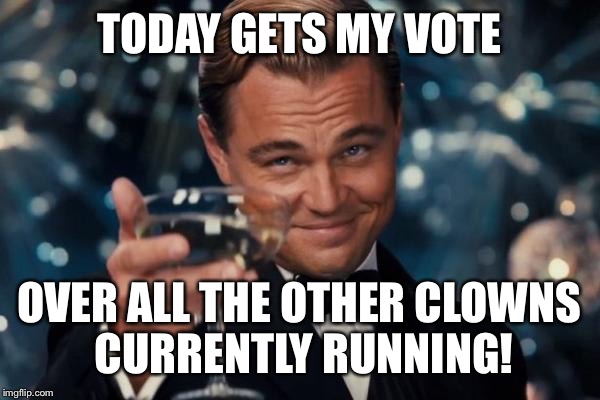 Leonardo Dicaprio Cheers Meme | TODAY GETS MY VOTE OVER ALL THE OTHER CLOWNS CURRENTLY RUNNING! | image tagged in memes,leonardo dicaprio cheers | made w/ Imgflip meme maker