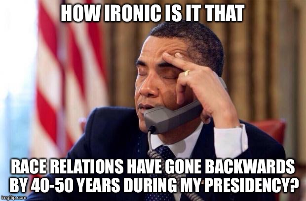 HOW IRONIC IS IT THAT RACE RELATIONS HAVE GONE BACKWARDS BY 40-50 YEARS DURING MY PRESIDENCY? | made w/ Imgflip meme maker