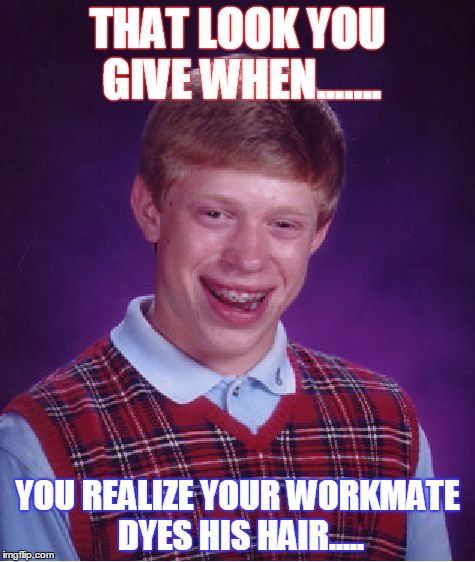 Bad Luck Brian Meme | THAT LOOK YOU GIVE WHEN....... YOU REALIZE YOUR WORKMATE DYES HIS HAIR..... | image tagged in memes,bad luck brian | made w/ Imgflip meme maker