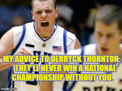 Derryck Thornton | MY ADVICE TO DERRYCK THORNTON:    
THEY'LL NEVER WIN A NATIONAL CHAMPIONSHIP WITHOUT YOU. | image tagged in derryck thornton,taylor king,duke,coach k,duke basketball | made w/ Imgflip meme maker