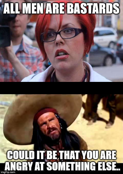 red el guapo | ALL MEN ARE BASTARDS COULD IT BE THAT YOU ARE ANGRY AT SOMETHING ELSE.. | image tagged in big red feminist | made w/ Imgflip meme maker