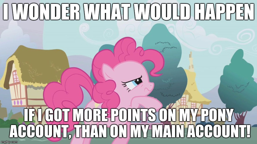 This just occurred to me and got me thinking. | I WONDER WHAT WOULD HAPPEN; IF I GOT MORE POINTS ON MY PONY ACCOUNT, THAN ON MY MAIN ACCOUNT! | image tagged in hard thinking pinkie,memes,points | made w/ Imgflip meme maker