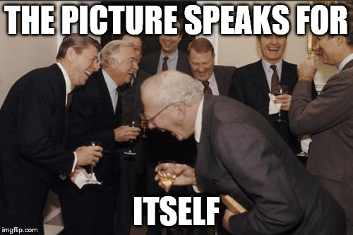 Laughing Men In Suits | THE PICTURE SPEAKS FOR; ITSELF | image tagged in memes,laughing men in suits | made w/ Imgflip meme maker