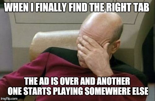 Captain Picard Facepalm Meme | WHEN I FINALLY FIND THE RIGHT TAB THE AD IS OVER AND ANOTHER ONE STARTS PLAYING SOMEWHERE ELSE | image tagged in memes,captain picard facepalm | made w/ Imgflip meme maker