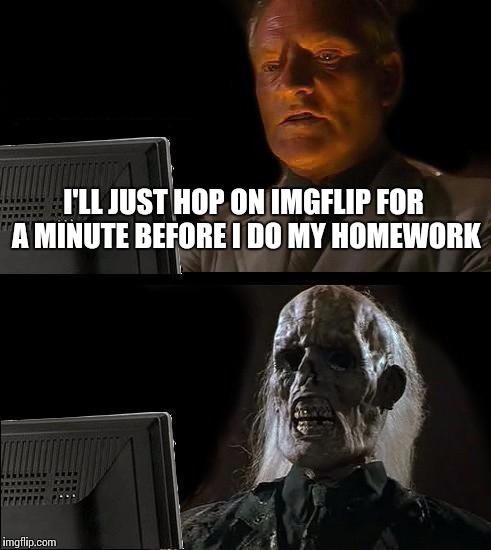 I'll Just Wait Here Meme | I'LL JUST HOP ON IMGFLIP FOR A MINUTE BEFORE I DO MY HOMEWORK | image tagged in memes,ill just wait here | made w/ Imgflip meme maker