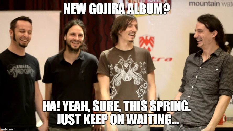 GOJIRA 2016 | NEW GOJIRA ALBUM? HA! YEAH, SURE, THIS SPRING. JUST KEEP ON WAITING... | image tagged in gojira,death metal,progressive metal,flying whales,french metal,whales | made w/ Imgflip meme maker