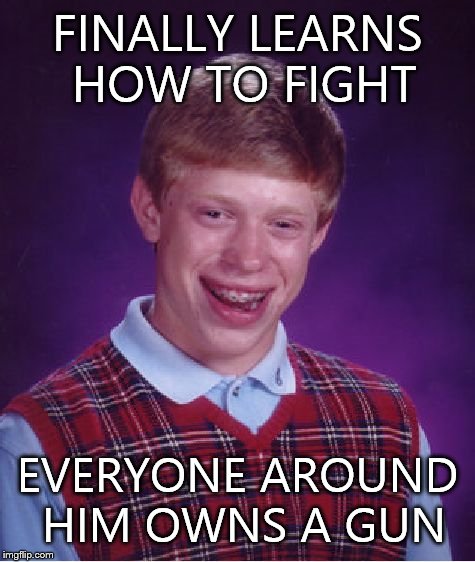Bad Luck Brian Meme | FINALLY LEARNS HOW TO FIGHT; EVERYONE AROUND HIM OWNS A GUN | image tagged in memes,bad luck brian | made w/ Imgflip meme maker