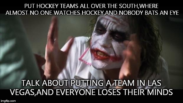 And everybody loses their minds Meme | PUT HOCKEY TEAMS ALL OVER THE SOUTH,WHERE ALMOST NO ONE WATCHES HOCKEY,AND NOBODY BATS AN EYE; TALK ABOUT PUTTING A TEAM IN LAS VEGAS,AND EVERYONE LOSES THEIR MINDS | image tagged in memes,and everybody loses their minds | made w/ Imgflip meme maker