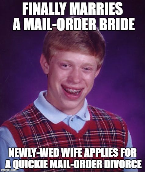 Bad Luck Brian | FINALLY MARRIES A MAIL-ORDER BRIDE; NEWLY-WED WIFE APPLIES FOR A QUICKIE MAIL-ORDER DIVORCE | image tagged in memes,bad luck brian | made w/ Imgflip meme maker