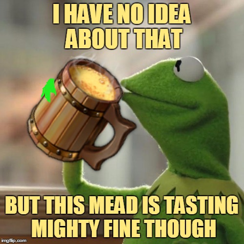I HAVE NO IDEA ABOUT THAT BUT THIS MEAD IS TASTING MIGHTY FINE THOUGH | made w/ Imgflip meme maker