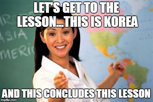 Unhelpful High School Teacher | LET'S GET TO THE LESSON...THIS IS KOREA; AND THIS CONCLUDES THIS LESSON | image tagged in memes,unhelpful high school teacher | made w/ Imgflip meme maker