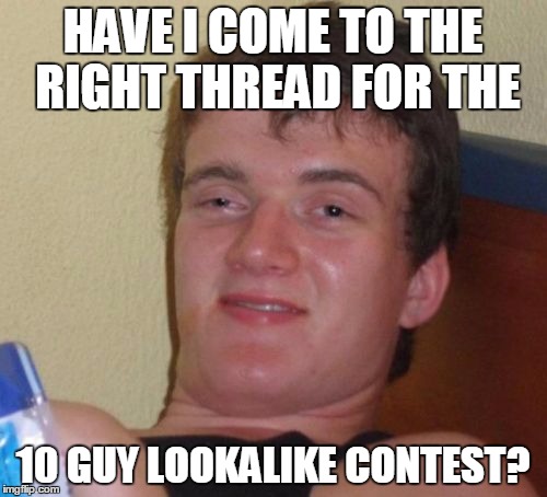 10 Guy Meme | HAVE I COME TO THE RIGHT THREAD FOR THE 10 GUY LOOKALIKE CONTEST? | image tagged in memes,10 guy | made w/ Imgflip meme maker